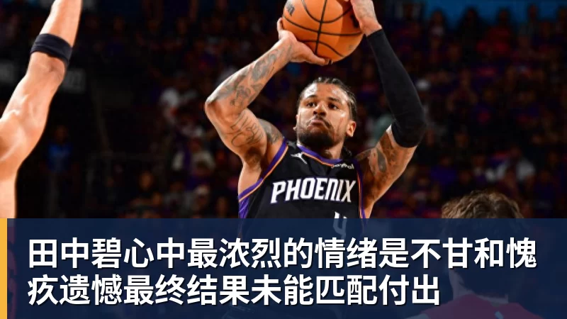 pg电子官网田中碧心中最浓烈的情绪是不甘和愧疚遗憾最终结果未能匹配付出