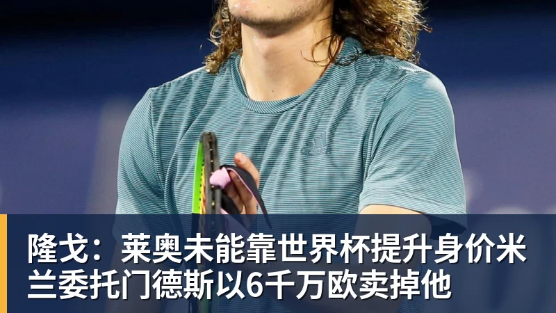 pg电子官网隆戈：莱奥未能靠世界杯提升身价米兰委托门德斯以6千万欧卖掉他